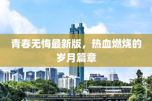 青春無悔最新版，熱血燃燒的歲月篇章