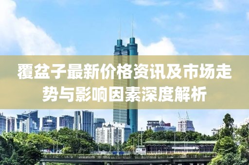 覆盆子最新價(jià)格資訊及市場(chǎng)走勢(shì)與影響因素深度解析