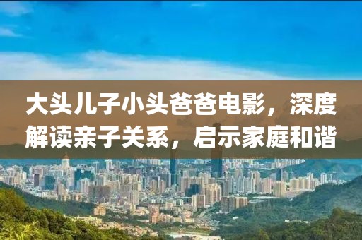 大頭兒子小頭爸爸電影，深度解讀親子關(guān)系，啟示家庭和諧