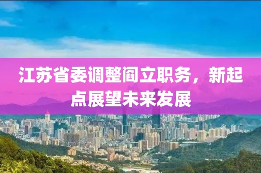 江蘇省委調(diào)整閻立職務(wù)，新起點(diǎn)展望未來發(fā)展