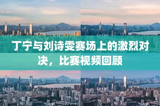 丁寧與劉詩雯賽場上的激烈對決，比賽視頻回顧