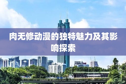 肉無修動漫的獨特魅力及其影響探索
