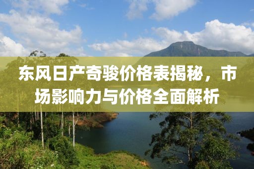 東風日產(chǎn)奇駿價格表揭秘，市場影響力與價格全面解析