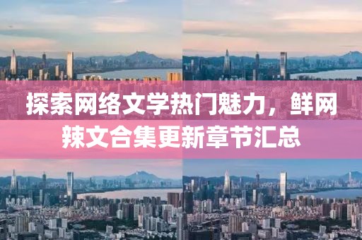 探索網(wǎng)絡(luò)文學(xué)熱門魅力，鮮網(wǎng)辣文合集更新章節(jié)匯總
