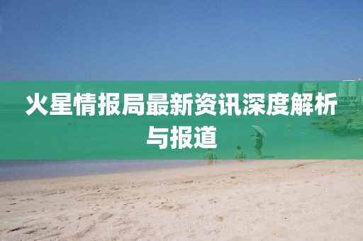 火星情報局最新資訊深度解析與報道