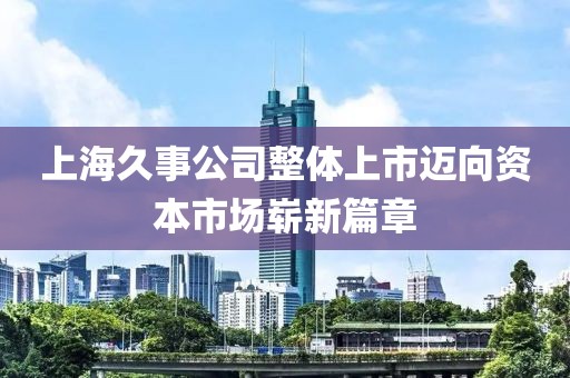 上海久事公司整體上市邁向資本市場(chǎng)嶄新篇章