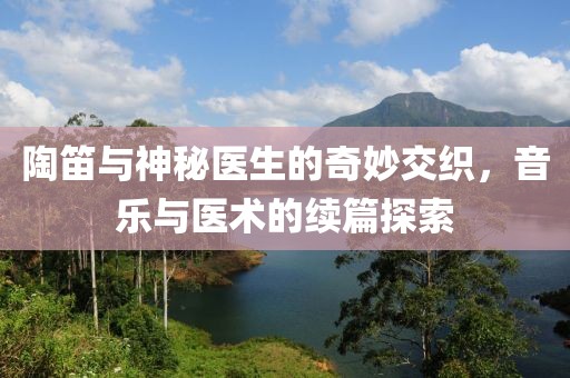 陶笛與神秘醫(yī)生的奇妙交織，音樂與醫(yī)術(shù)的續(xù)篇探索