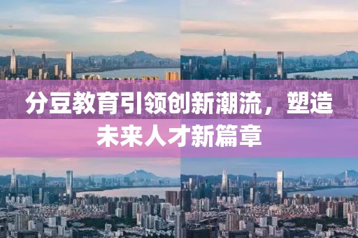 分豆教育引領(lǐng)創(chuàng)新潮流，塑造未來人才新篇章