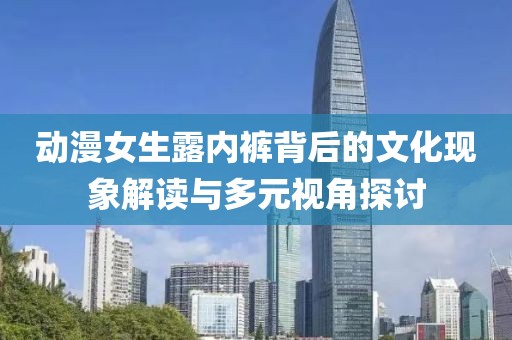 動漫女生露內褲背后的文化現(xiàn)象解讀與多元視角探討