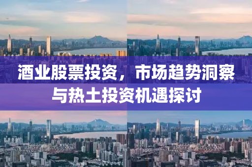 酒業(yè)股票投資，市場(chǎng)趨勢(shì)洞察與熱土投資機(jī)遇探討