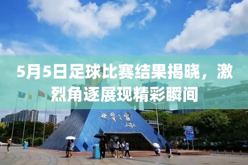 5月5日足球比賽結(jié)果揭曉，激烈角逐展現(xiàn)精彩瞬間