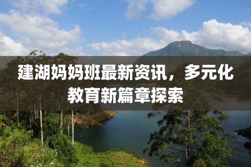 建湖媽媽班最新資訊，多元化教育新篇章探索