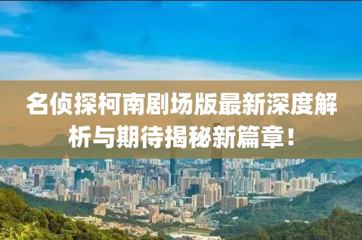 名偵探柯南劇場版最新深度解析與期待揭秘新篇章！