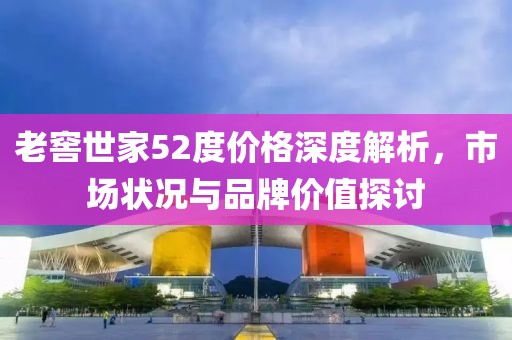 老窖世家52度價(jià)格深度解析，市場(chǎng)狀況與品牌價(jià)值探討