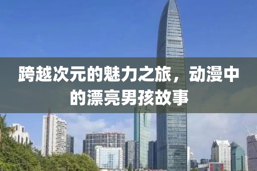 跨越次元的魅力之旅，動漫中的漂亮男孩故事