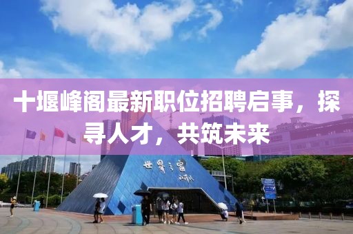 十堰峰閣最新職位招聘啟事，探尋人才，共筑未來