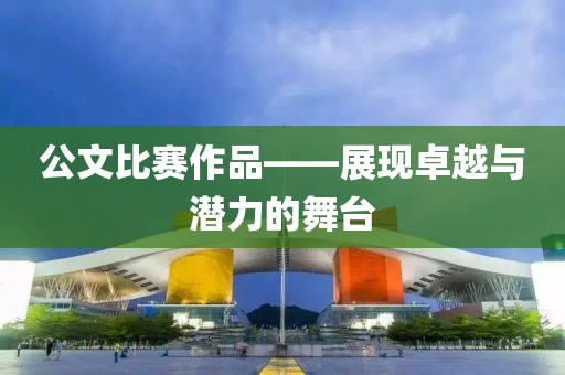 公文比賽作品——展現(xiàn)卓越與潛力的舞臺(tái)