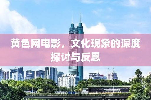 黃色網(wǎng)電影，文化現(xiàn)象的深度探討與反思