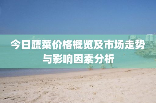 今日蔬菜價(jià)格概覽及市場(chǎng)走勢(shì)與影響因素分析