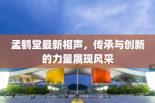 孟鶴堂最新相聲，傳承與創(chuàng)新的力量展現(xiàn)風采
