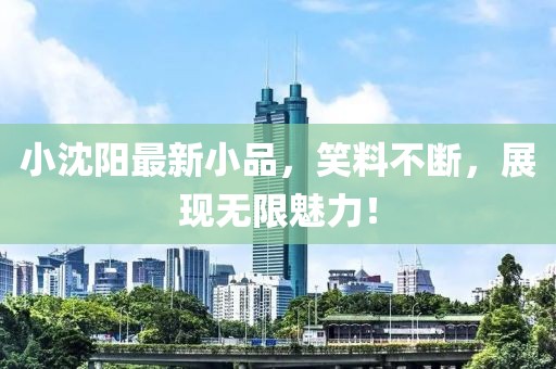 小沈陽最新小品，笑料不斷，展現(xiàn)無限魅力！