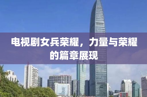 電視劇女兵榮耀，力量與榮耀的篇章展現(xiàn)