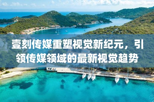 壹刻傳媒重塑視覺新紀元，引領傳媒領域的最新視覺趨勢