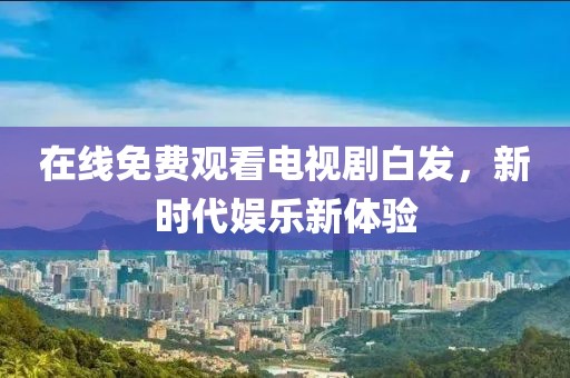 在線免費(fèi)觀看電視劇白發(fā)，新時(shí)代娛樂(lè)新體驗(yàn)