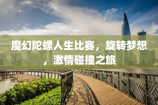 魔幻陀螺人生比賽，旋轉(zhuǎn)夢(mèng)想，激情碰撞之旅