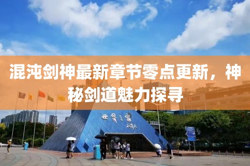 混沌劍神最新章節(jié)零點更新，神秘劍道魅力探尋