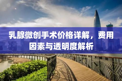 乳腺微創(chuàng)手術(shù)價格詳解，費用因素與透明度解析