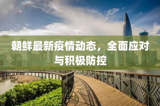 朝鮮最新疫情動態(tài)，全面應(yīng)對與積極防控