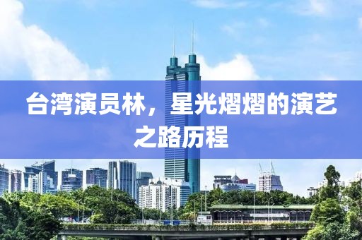 臺灣演員林，星光熠熠的演藝之路歷程