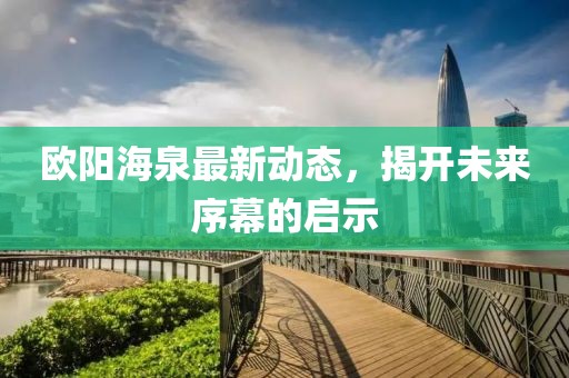 歐陽海泉最新動態(tài)，揭開未來序幕的啟示