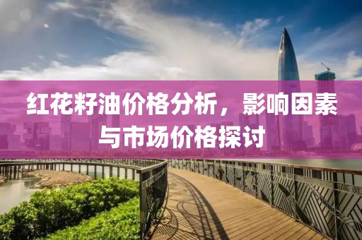 紅花籽油價格分析，影響因素與市場價格探討