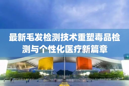 最新毛發(fā)檢測(cè)技術(shù)重塑毒品檢測(cè)與個(gè)性化醫(yī)療新篇章