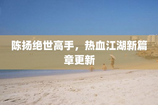 陳揚(yáng)絕世高手，熱血江湖新篇章更新