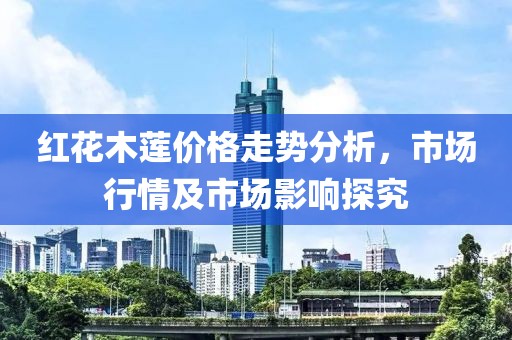紅花木蓮價(jià)格走勢(shì)分析，市場(chǎng)行情及市場(chǎng)影響探究