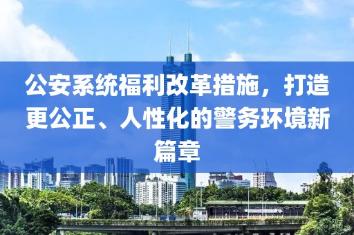 公安系統(tǒng)福利改革措施，打造更公正、人性化的警務環(huán)境新篇章