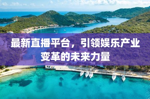 最新直播平臺，引領娛樂產(chǎn)業(yè)變革的未來力量