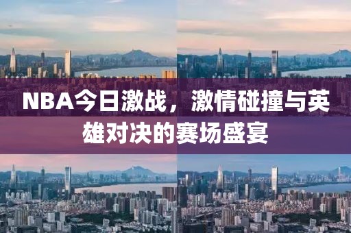 NBA今日激戰(zhàn)，激情碰撞與英雄對(duì)決的賽場盛宴