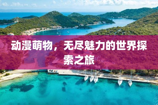 動漫萌物，無盡魅力的世界探索之旅