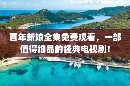 百年新娘全集免費觀看，一部值得細(xì)品的經(jīng)典電視??！