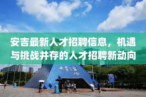 安吉最新人才招聘信息，機(jī)遇與挑戰(zhàn)并存的人才招聘新動向