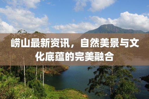 嶗山最新資訊，自然美景與文化底蘊的完美融合