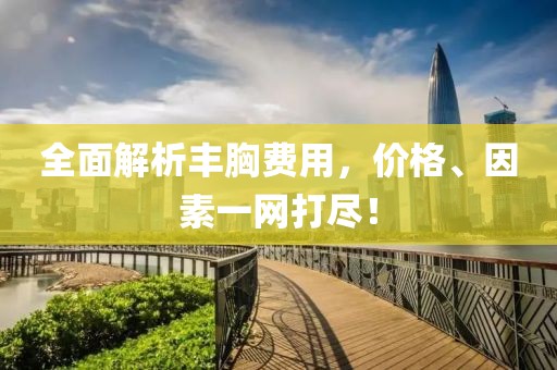 全面解析豐胸費用，價格、因素一網(wǎng)打盡！