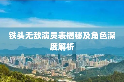 鐵頭無(wú)敵演員表揭秘及角色深度解析