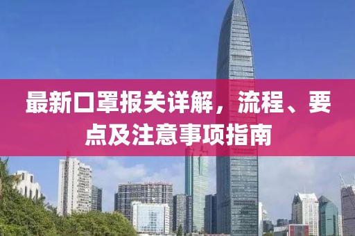 最新口罩報關詳解，流程、要點及注意事項指南