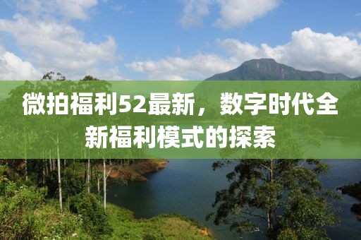 微拍福利52最新，數(shù)字時(shí)代全新福利模式的探索