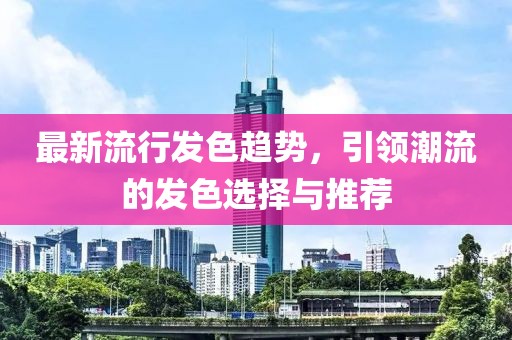 最新流行發(fā)色趨勢，引領潮流的發(fā)色選擇與推薦